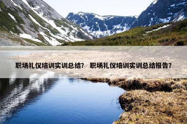 职场礼仪培训实训总结？ 职场礼仪培训实训总结报告？