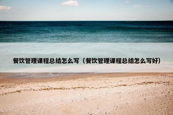 餐饮管理课程总结怎么写（餐饮管理课程总结怎么写好）