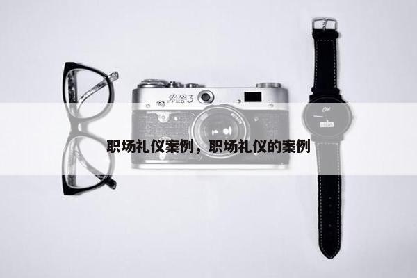 职场礼仪案例，职场礼仪的案例