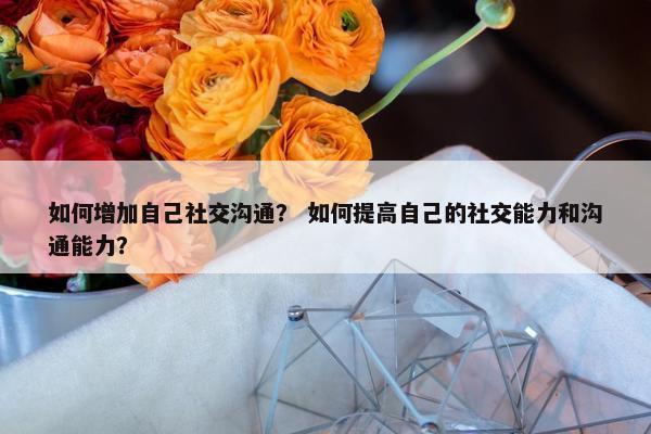 如何增加自己社交沟通？ 如何提高自己的社交能力和沟通能力？