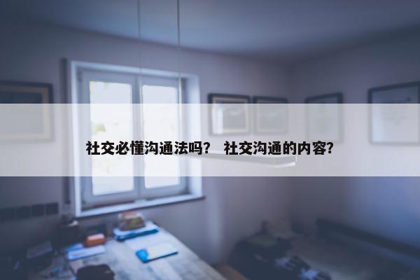 社交必懂沟通法吗？ 社交沟通的内容？