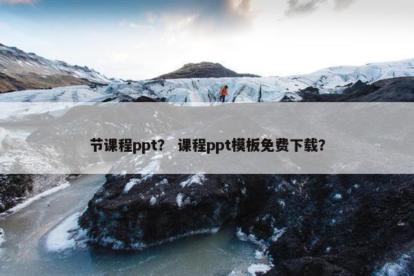 节课程ppt？ 课程ppt模板免费下载？