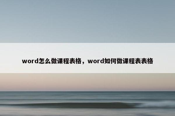 word怎么做课程表格，word如何做课程表表格