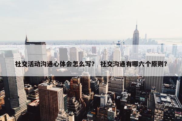 社交活动沟通心体会怎么写？ 社交沟通有哪六个原则？