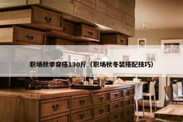 职场秋季穿搭130斤（职场秋冬装搭配技巧）