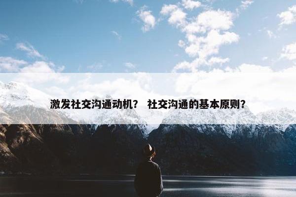 激发社交沟通动机？ 社交沟通的基本原则？
