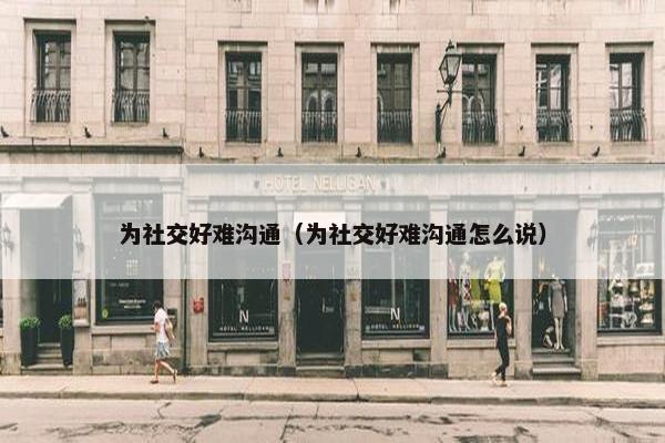 为社交好难沟通（为社交好难沟通怎么说）