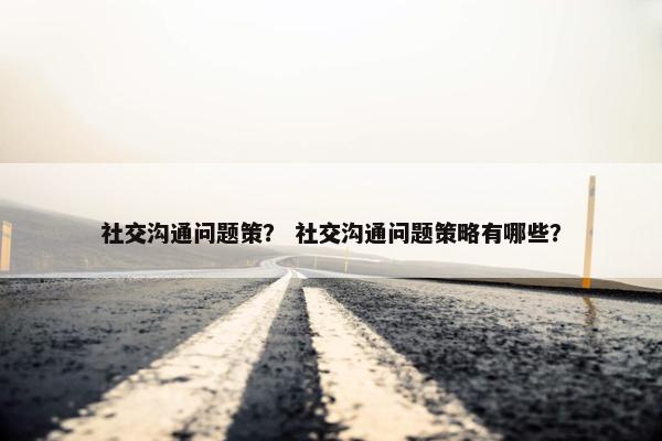 社交沟通问题策？ 社交沟通问题策略有哪些？