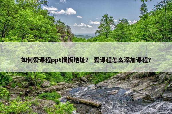 如何爱课程ppt模板地址？ 爱课程怎么添加课程？
