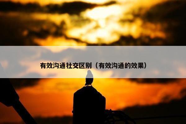 有效沟通社交区别（有效沟通的效果）