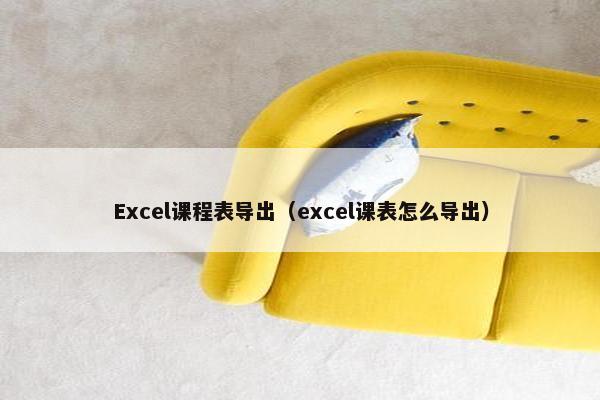 Excel课程表导出（excel课表怎么导出）