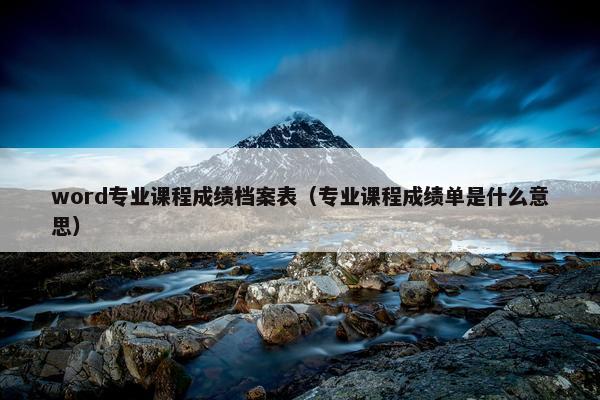 word专业课程成绩档案表（专业课程成绩单是什么意思）