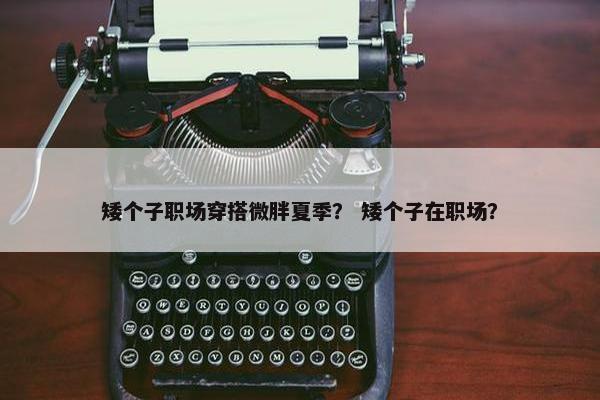 矮个子职场穿搭微胖夏季？ 矮个子在职场？