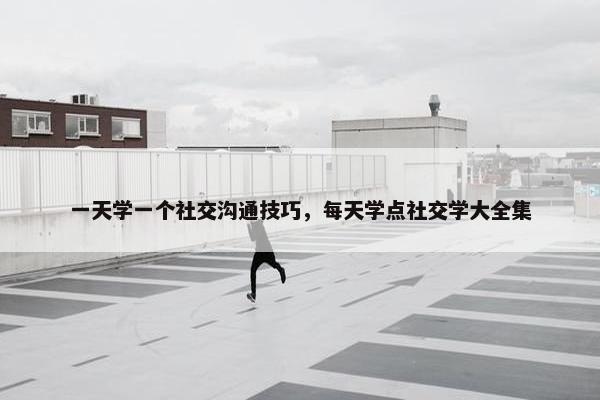 一天学一个社交沟通技巧，每天学点社交学大全集