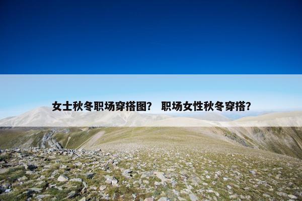 女士秋冬职场穿搭图？ 职场女性秋冬穿搭？