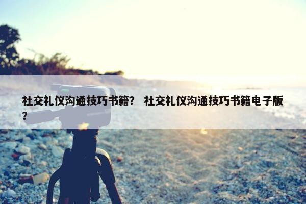 社交礼仪沟通技巧书籍？ 社交礼仪沟通技巧书籍电子版？