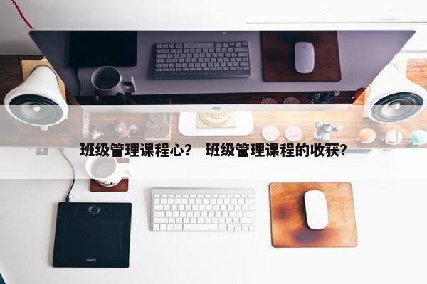 班级管理课程心？ 班级管理课程的收获？