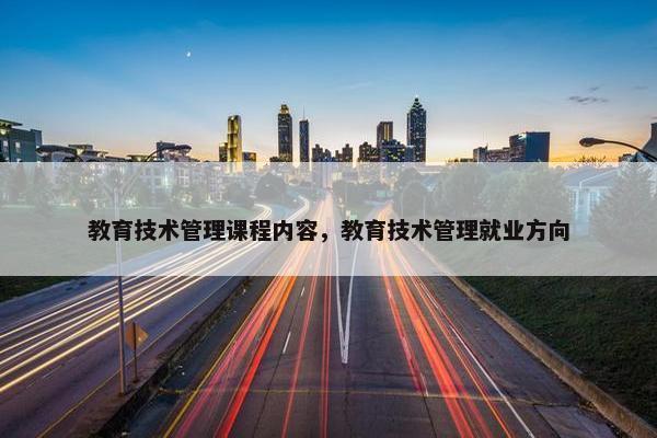 教育技术管理课程内容，教育技术管理就业方向