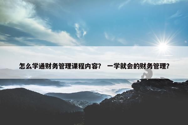 怎么学通财务管理课程内容？ 一学就会的财务管理？
