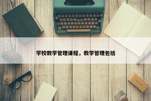 学校教学管理课程，教学管理包括