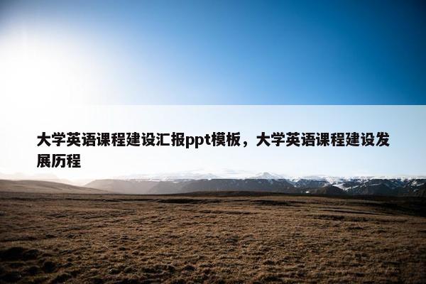 大学英语课程建设汇报ppt模板，大学英语课程建设发展历程