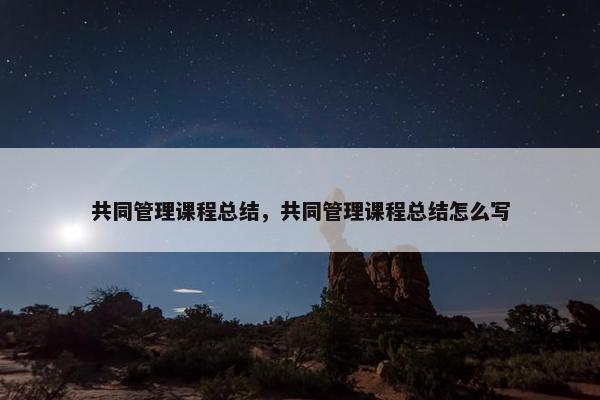 共同管理课程总结，共同管理课程总结怎么写