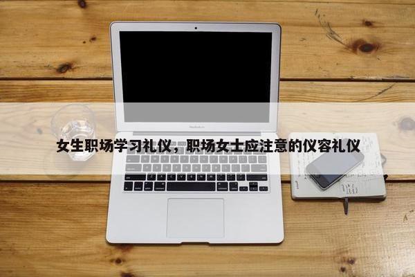 女生职场学习礼仪，职场女士应注意的仪容礼仪