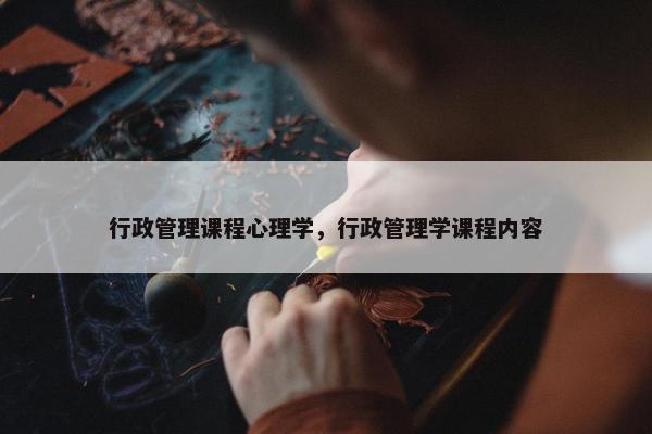 行政管理课程心理学，行政管理学课程内容