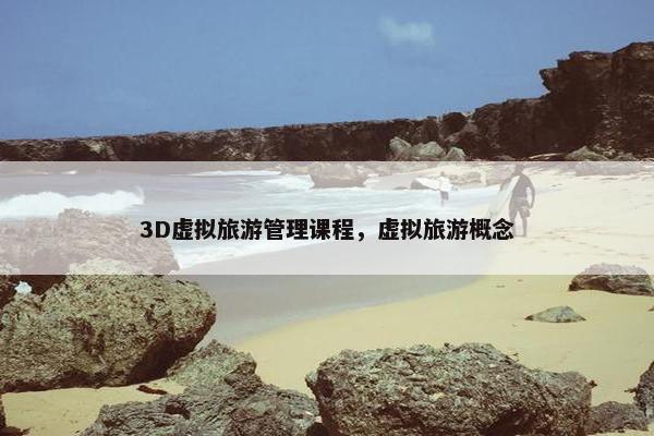 3D虚拟旅游管理课程，虚拟旅游概念
