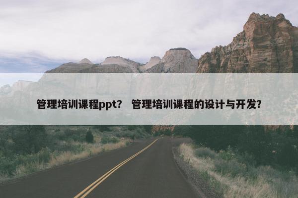 管理培训课程ppt？ 管理培训课程的设计与开发？