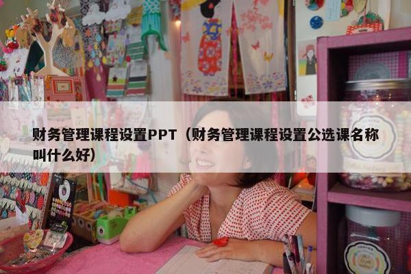 财务管理课程设置PPT（财务管理课程设置公选课名称叫什么好）