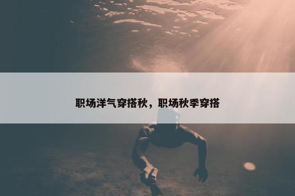 职场洋气穿搭秋，职场秋季穿搭