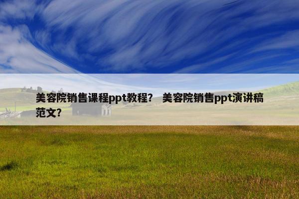 美容院销售课程ppt教程？ 美容院销售ppt演讲稿范文？