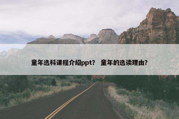 童年选科课程介绍ppt？ 童年的选读理由？