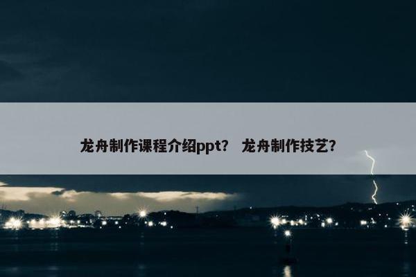 龙舟制作课程介绍ppt？ 龙舟制作技艺？