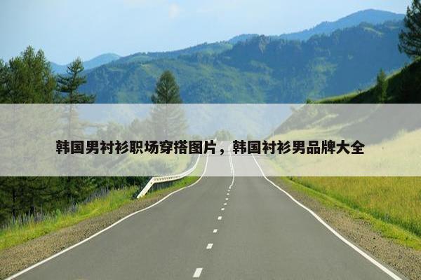 韩国男衬衫职场穿搭图片，韩国衬衫男品牌大全