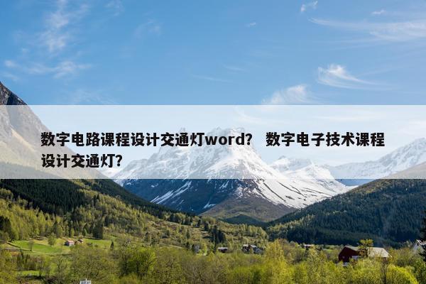 数字电路课程设计交通灯word？ 数字电子技术课程设计交通灯？