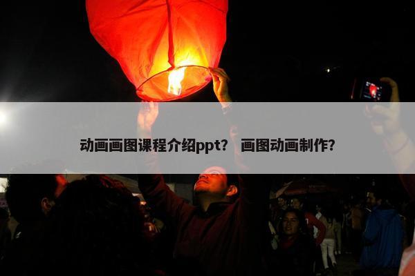 动画画图课程介绍ppt？ 画图动画制作？