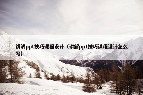 讲解ppt技巧课程设计（讲解ppt技巧课程设计怎么写）