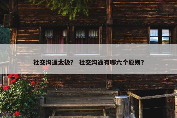 社交沟通太极？ 社交沟通有哪六个原则？