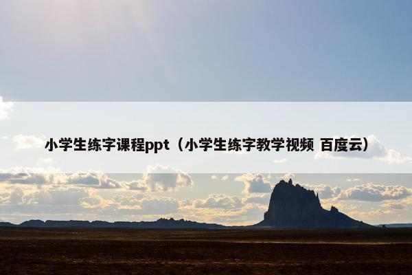 小学生练字课程ppt（小学生练字教学视频 百度云）
