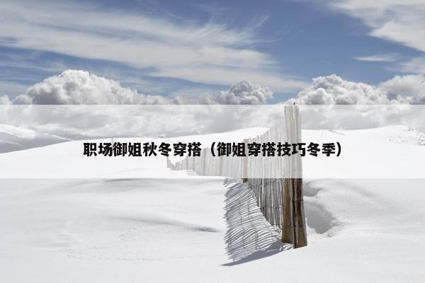 职场御姐秋冬穿搭（御姐穿搭技巧冬季）