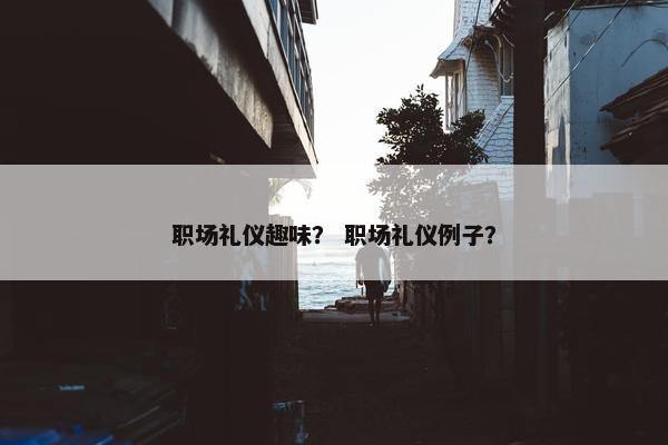 职场礼仪趣味？ 职场礼仪例子？