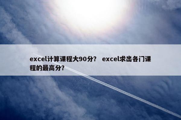 excel计算课程大90分？ excel求出各门课程的最高分？