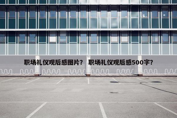 职场礼仪观后感图片？ 职场礼仪观后感500字？