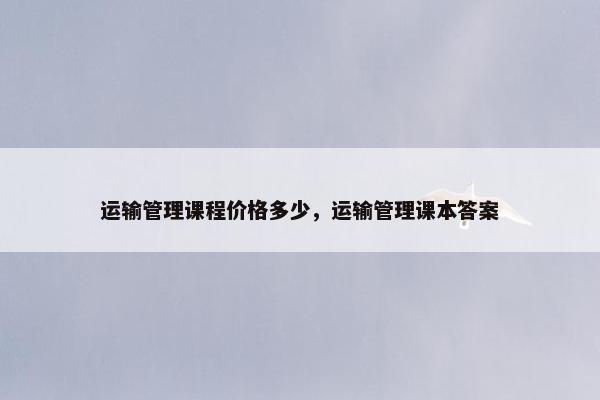 运输管理课程价格多少，运输管理课本答案