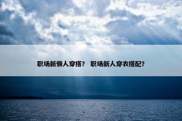 职场新懒人穿搭？ 职场新人穿衣搭配？