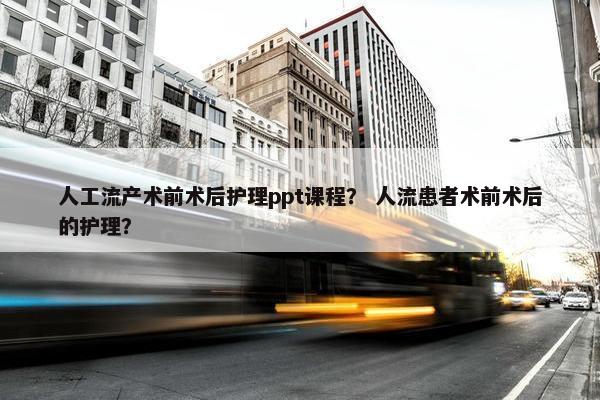 人工流产术前术后护理ppt课程？ 人流患者术前术后的护理？