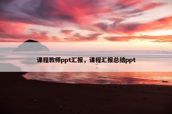 课程教师ppt汇报，课程汇报总结ppt