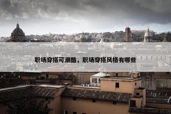 职场穿搭可潮酷，职场穿搭风格有哪些